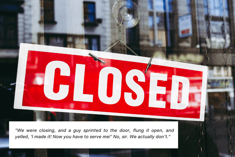 This image shows a glass door with a red and white "CLOSED" sign hanging by metal clips. The background reveals a street scene with blurred reflections of buildings. The quote in the image reads: "We were closing, and a guy sprinted to the door, flung it open, and yelled, ‘I made it! Now you have to serve me!’ No, sir. We actually don’t."