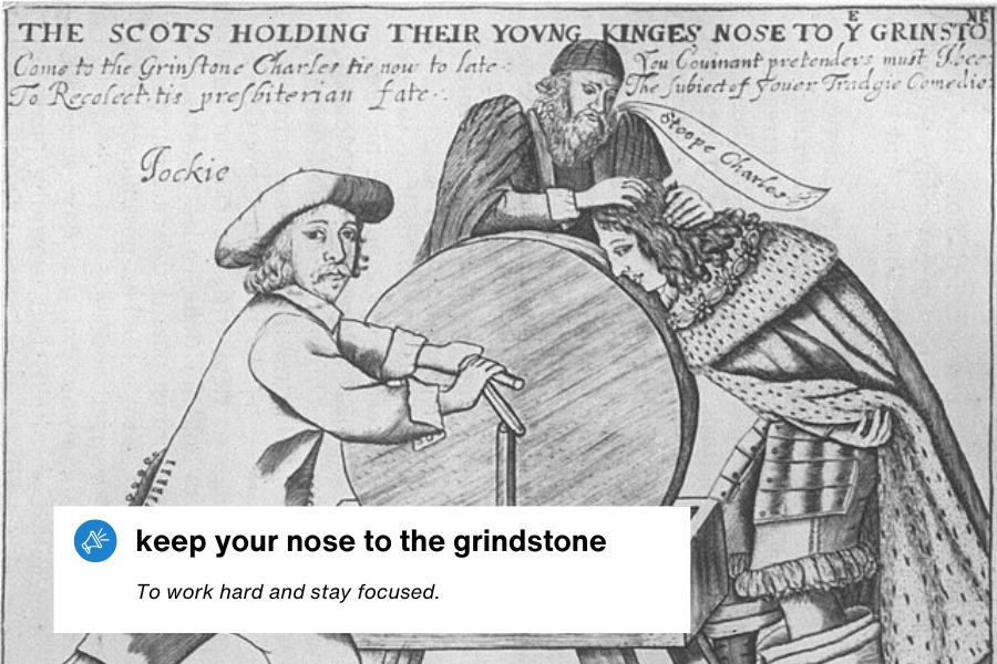 A historical black-and-white illustration depicts a man pushing a large grindstone while another figure forcefully presses a third man's nose against it. The text above the image reads, "The Scots Holding Their Young King's Nose to Y Grinsto," referring to Charles I. The overlaid text states: "keep your nose to the grindstone – To work hard and stay focused."